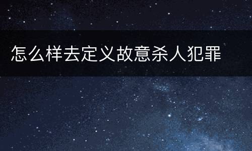 怎么样去定义故意杀人犯罪