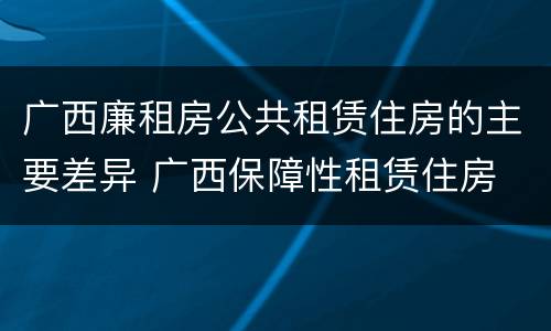 广西廉租房公共租赁住房的主要差异 广西保障性租赁住房