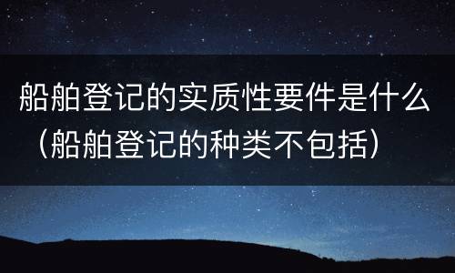 船舶登记的实质性要件是什么（船舶登记的种类不包括）