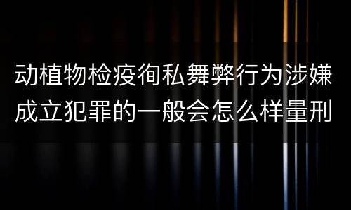 动植物检疫徇私舞弊行为涉嫌成立犯罪的一般会怎么样量刑