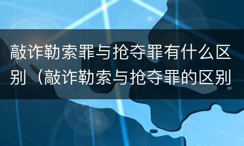 敲诈勒索罪与抢夺罪有什么区别（敲诈勒索与抢夺罪的区别）