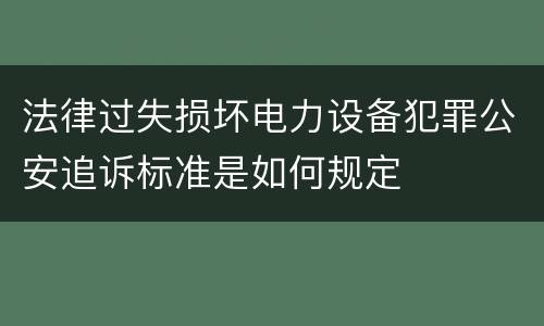 法律过失损坏电力设备犯罪公安追诉标准是如何规定