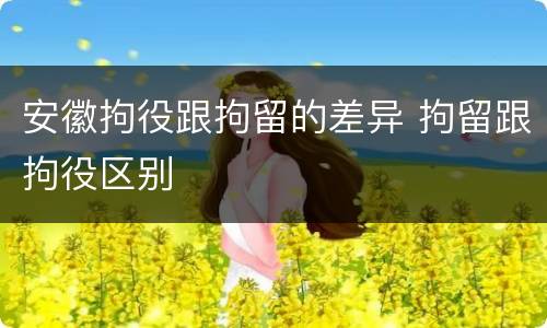 安徽拘役跟拘留的差异 拘留跟拘役区别