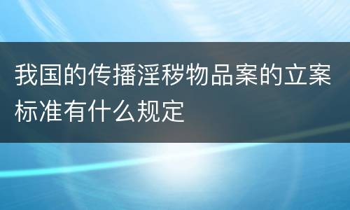 我国的传播淫秽物品案的立案标准有什么规定