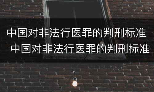 中国对非法行医罪的判刑标准 中国对非法行医罪的判刑标准是