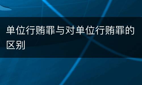 单位行贿罪与对单位行贿罪的区别