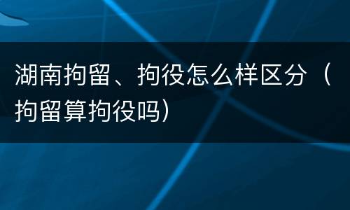 湖南拘留、拘役怎么样区分（拘留算拘役吗）