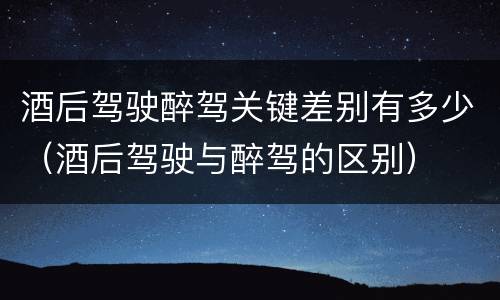 酒后驾驶醉驾关键差别有多少（酒后驾驶与醉驾的区别）