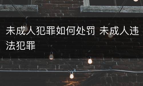 未成人犯罪如何处罚 未成人违法犯罪