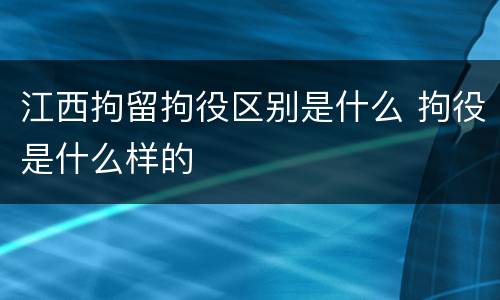 江西拘留拘役区别是什么 拘役是什么样的