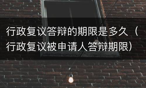 行政复议答辩的期限是多久（行政复议被申请人答辩期限）