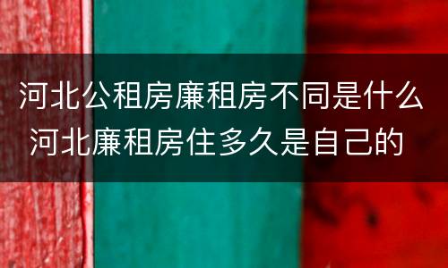 河北公租房廉租房不同是什么 河北廉租房住多久是自己的