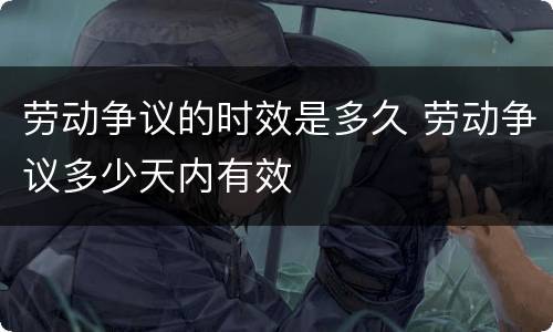 劳动争议的时效是多久 劳动争议多少天内有效