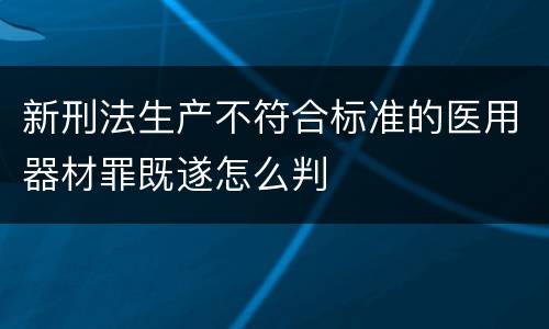 新刑法生产不符合标准的医用器材罪既遂怎么判