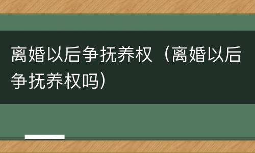 离婚以后争抚养权（离婚以后争抚养权吗）