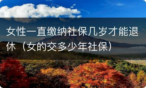 女性一直缴纳社保几岁才能退休（女的交多少年社保）
