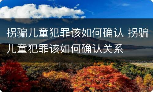 拐骗儿童犯罪该如何确认 拐骗儿童犯罪该如何确认关系