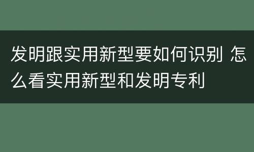 发明跟实用新型要如何识别 怎么看实用新型和发明专利