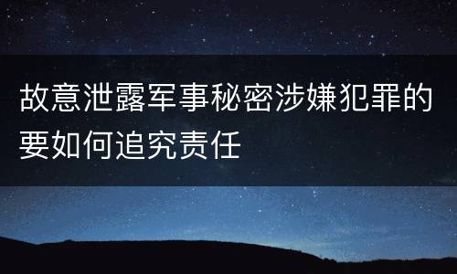 故意泄露军事秘密涉嫌犯罪的要如何追究责任