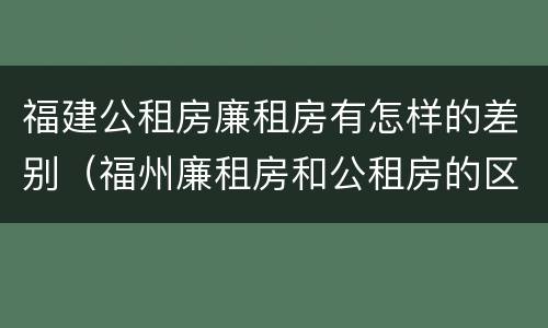 福建公租房廉租房有怎样的差别（福州廉租房和公租房的区别）
