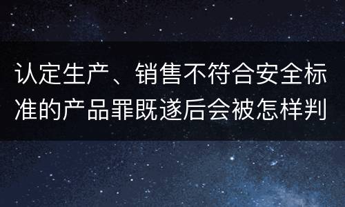 认定生产、销售不符合安全标准的产品罪既遂后会被怎样判刑