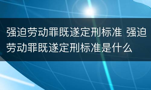 强迫劳动罪既遂定刑标准 强迫劳动罪既遂定刑标准是什么