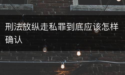 刑法放纵走私罪到底应该怎样确认
