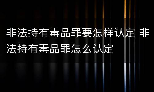 非法持有毒品罪要怎样认定 非法持有毒品罪怎么认定