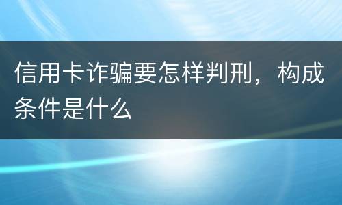 信用卡诈骗要怎样判刑，构成条件是什么