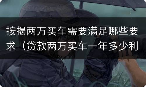 按揭两万买车需要满足哪些要求（贷款两万买车一年多少利息,月供多少?）