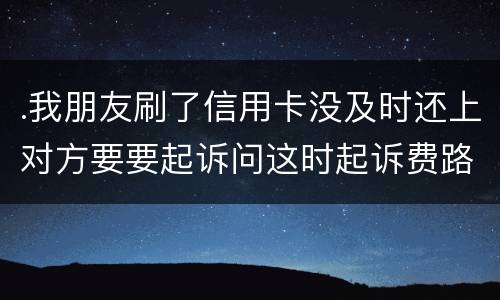 .我朋友刷了信用卡没及时还上对方要要起诉问这时起诉费路费谁来承担
