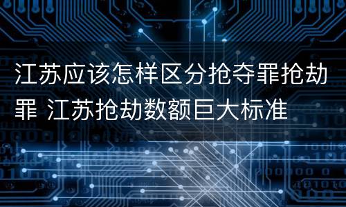 江苏应该怎样区分抢夺罪抢劫罪 江苏抢劫数额巨大标准