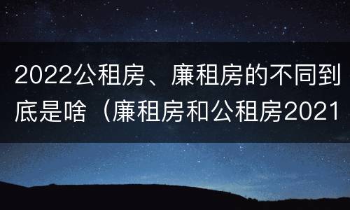 2022公租房、廉租房的不同到底是啥（廉租房和公租房2021年最新通知）