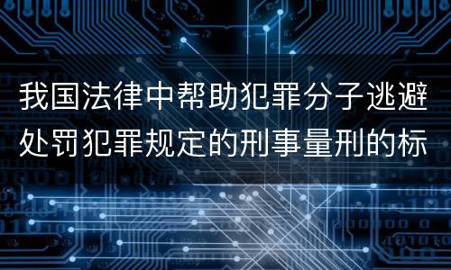 我国法律中帮助犯罪分子逃避处罚犯罪规定的刑事量刑的标准是什么