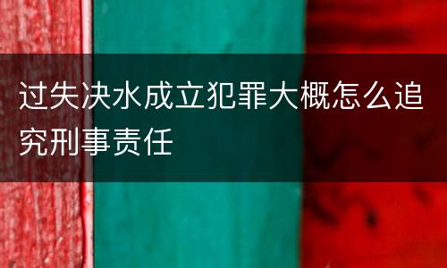 过失决水成立犯罪大概怎么追究刑事责任