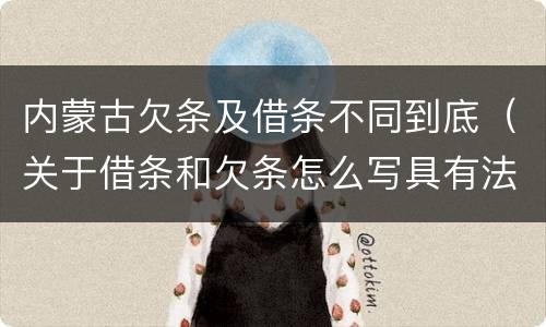 内蒙古欠条及借条不同到底（关于借条和欠条怎么写具有法律效应）