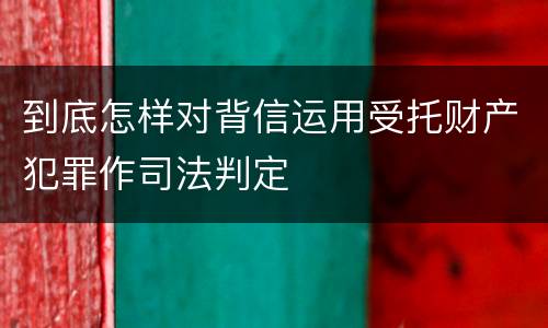 到底怎样对背信运用受托财产犯罪作司法判定