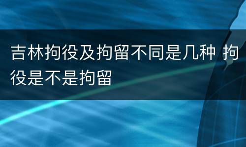 吉林拘役及拘留不同是几种 拘役是不是拘留