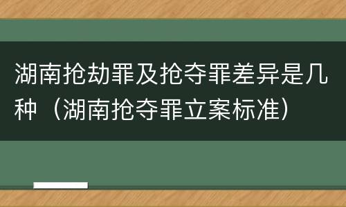 湖南抢劫罪及抢夺罪差异是几种（湖南抢夺罪立案标准）