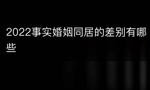 2022事实婚姻同居的差别有哪些