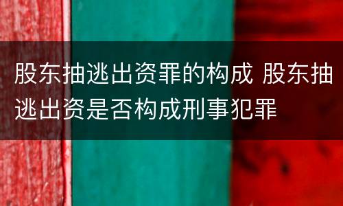 股东抽逃出资罪的构成 股东抽逃出资是否构成刑事犯罪