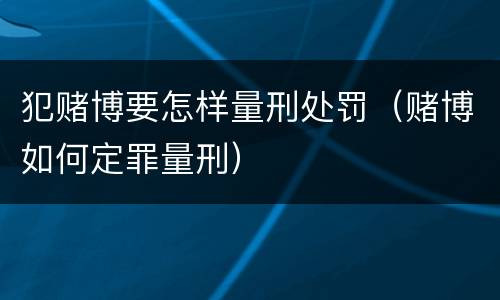 犯赌博要怎样量刑处罚（赌博如何定罪量刑）