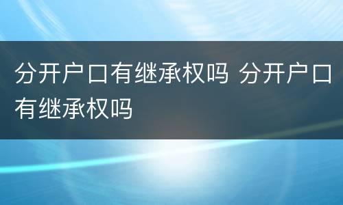 分开户口有继承权吗 分开户口有继承权吗
