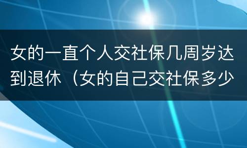 女的一直个人交社保几周岁达到退休（女的自己交社保多少岁可以领退休金）