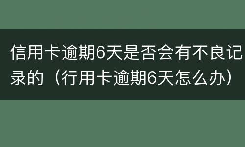 信用卡逾期6天是否会有不良记录的（行用卡逾期6天怎么办）