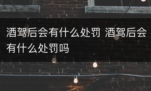 酒驾后会有什么处罚 酒驾后会有什么处罚吗