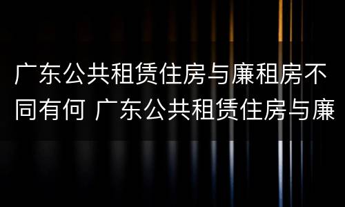 广东公共租赁住房与廉租房不同有何 广东公共租赁住房与廉租房不同有何条件