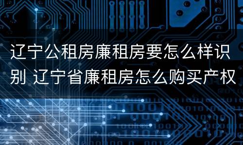 辽宁公租房廉租房要怎么样识别 辽宁省廉租房怎么购买产权