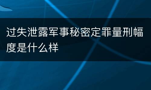 过失泄露军事秘密定罪量刑幅度是什么样