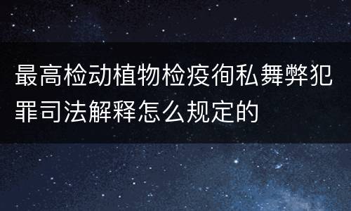 最高检动植物检疫徇私舞弊犯罪司法解释怎么规定的